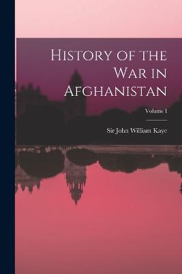 History of the War in Afghanistan; Volume I - Kaye John William - cover