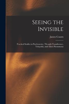 Seeing the Invisible: Practical Studies in Psychometry, Thought Transference, Telepathy, and Allied Phenomena - James Coates - cover