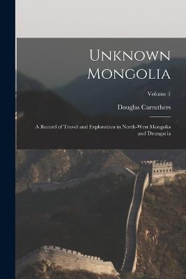 Unknown Mongolia: A Record of Travel and Exploration in North-West Mongolia and Dzungaria; Volume 1 - Douglas Carruthers - cover