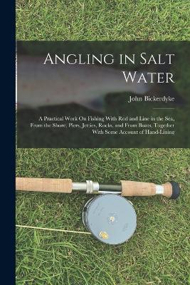 Angling in Salt Water: A Practical Work On Fishing With Rod and Line in the Sea, From the Shore, Piers, Jetties, Rocks, and From Boats, Together With Some Account of Hand-Lining - John Bickerdyke - cover