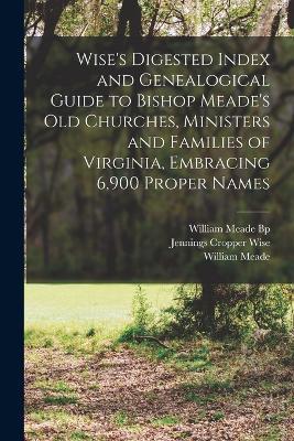 Wise's Digested Index and Genealogical Guide to Bishop Meade's Old Churches, Ministers and Families of Virginia, Embracing 6,900 Proper Names - Jennings Cropper Wise,William Meade,William Meade Bp - cover
