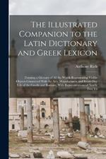 The Illustrated Companion to the Latin Dictionary and Greek Lexicon: Forming a Glossary of All the Words Representing Visible Objects Connected With the Arts, Manufactures, and Every-Day Life of the Greeks and Romans, With Representations of Nearly Two Th