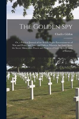 The Golden Spy: Or, a Political Journal of the British Nights Entertainments of War and Peace, and Love and Politics: Wherein Are Laid Open, the Secret Miraculous Power and Progress of Gold, in the Courts of Europe. - Charles Gildon - cover