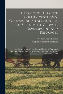 History of Lafayette County, Wisconsin, Containing an Account of its Settlement, Growth, Development and Resources; an Extensive and Minute Sketch of its Cities, Towns and Villages ... its war Record, Biographical Sketches ... the Whole Preceded by a Hist - Consul Willshire Butterfield,Western Historical Co - cover