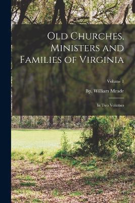 Old Churches, Ministers and Families of Virginia: In two Volumes; Volume 1 - William Meade - cover