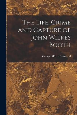 The Life, Crime and Capture of John Wilkes Booth - George Alfred Townsend - cover