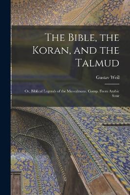 The Bible, the Koran, and the Talmud: Or, Biblical Legends of the Mussulmans. Comp. From Arabic Sour - Gustav Weil - cover