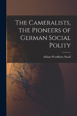 The Cameralists, the Pioneers of German Social Polity - Albion Woodbury Small - cover