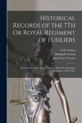 Historical Records of the 7Th Or Royal Regiment of Fusiliers: Now Known As the Royal Fusiliers (The City of London Regiment), 1685-1903, - Richard Cannon,John Percy Groves,G H Waller - cover