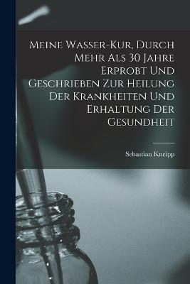 Meine Wasser-Kur, Durch Mehr Als 30 Jahre Erprobt Und Geschrieben Zur Heilung Der Krankheiten Und Erhaltung Der Gesundheit - Sebastian Kneipp - cover