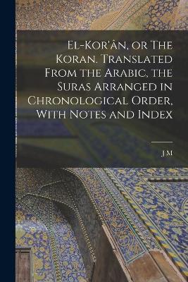 El-Kor'an, or The Koran. Translated From the Arabic, the Suras Arranged in Chronological Order, With Notes and Index - J M 1808-1900 Rodwell - cover