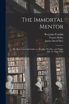 The Immortal Mentor: Or, Man's Unerring Guide to a Healthy, Wealthy, and Happy Life. In Three Parts - James David Hart,Benjamin Franklin,Luigi Cornaro - cover