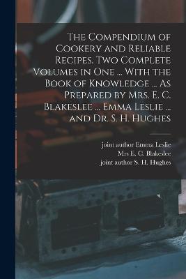 The Compendium of Cookery and Reliable Recipes. Two Complete Volumes in one ... With the Book of Knowledge ... As Prepared by Mrs. E. C. Blakeslee ... Emma Leslie ... and Dr. S. H. Hughes - E C Blakeslee,S H Hughes,Emma Leslie - cover