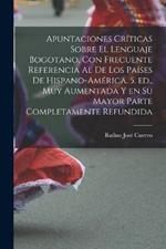 Apuntaciones criticas sobre el lenguaje bogotano, con frecuente referencia al de los paises de Hispano-America. 5. ed., muy aumentada y en su mayor parte completamente refundida