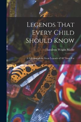 Legends That Every Child Should Know: A Selection of the Great Legends of All Times for - Hamilton Wright Mabie - cover