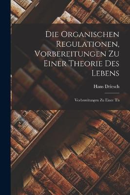 Die Organischen Regulationen, Vorbereitungen zu Einer Theorie des Lebens: Vorbereitungen zu Einer Th - Hans Driesch - cover