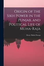 Origin of the Sikh Power in the Punjab, and Political Life of Muha-Raja