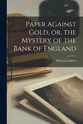 Paper Against Gold, or, the Mystery of the Bank of England - William Cobbett - cover