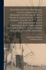 Recherches Philosophiques Sur Les Americains, Ou Memoires Interessants Pour Servir A L'histoire De L'espece Humaine, Par Mr. De P***. Avec Une Dissertation Sur L'amerique & Les Americains, Par Dom Pernety, Et La Defense De L'auteur Des Recherches...