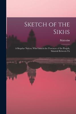 Sketch of the Sikhs; a Singular Nation, who Inhabit the Provinces of the Penjab, Situated Between Th - Malcolm - cover