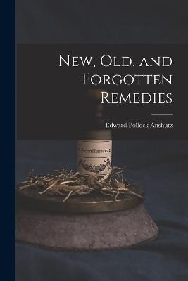 New, Old, and Forgotten Remedies - Edward Pollock Anshutz - cover