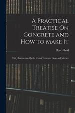 A Practical Treatise On Concrete and How to Make It: With Observations On the Uses of Cements, Limes and Mortars