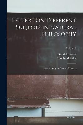Letters On Different Subjects in Natural Philosophy: Addressed to a German Princess; Volume 1 - David Brewster,Leonhard Euler - cover