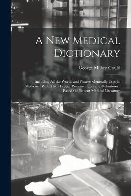 A New Medical Dictionary: Including All the Words and Phrases Generally Used in Medicine, With Their Proper Pronunciation and Definitions: Based On Recent Medical Literature - George Milbry Gould - cover