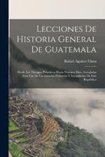 Lecciones De Historia General De Guatemala: Desde Los Tiempos Primitivos Hasta Nuestros Dias, Arregladas Para Uso De Las Escuelas Primarias Y Secundarias De Esta Republica