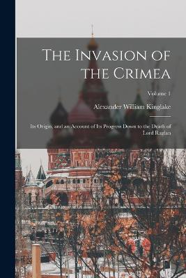 The Invasion of the Crimea: Its Origin, and an Account of Its Progress Down to the Death of Lord Raglan; Volume 1 - Alexander William Kinglake - cover