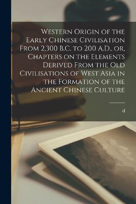 Western Origin of the Early Chinese Civilisation From 2,300 B.C. to 200 A.D., or, Chapters on the Elements Derived From the old Civilisations of West Asia in the Formation of the Ancient Chinese Culture - D 1894 Terrien De Lacouperie - cover