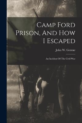 Camp Ford Prison, And How I Escaped: An Incident Of The Civil War - John W Greene - cover