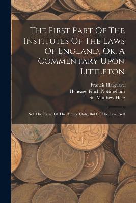The First Part Of The Institutes Of The Laws Of England, Or, A Commentary Upon Littleton: Not The Name Of The Author Only, But Of The Law Itself - Edward Coke,Francis Hargrave - cover