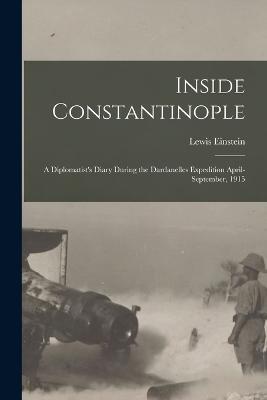 Inside Constantinople: A Diplomatist's Diary During the Dardanelles Expedition April-September, 1915 - Lewis Einstein - cover