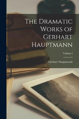 The Dramatic Works of Gerhart Hauptmann; Volume I - Gerhart Hauptmann - cover
