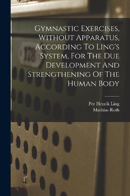 Gymnastic Exercises, Without Apparatus, According To Ling's System, For The Due Development And Strengthening Of The Human Body - Mathias Roth - cover