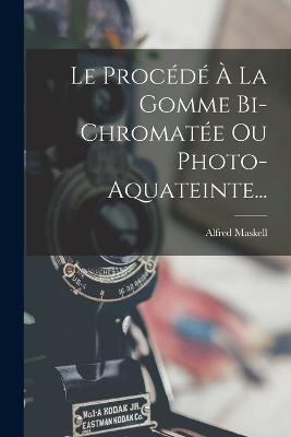 Le Procédé À La Gomme Bi-Chromatée Ou Photo-Aquateinte... - Alfred Maskell - cover