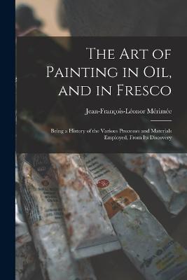 The Art of Painting in Oil, and in Fresco: Being a History of the Various Processes and Materials Employed, From Its Discovery - Jean-Francois-Leonor Merimee - cover