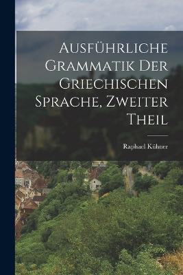 Ausfuhrliche Grammatik Der Griechischen Sprache, Zweiter Theil - Raphael Kuhner - cover