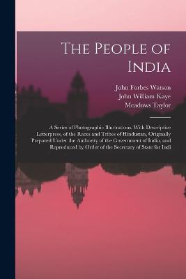 The People of India: A Series of Photographic Illustrations, With Descriptive Letterpress, of the Races and Tribes of Hindustan, Originally Prepared Under the Authority of the Government of India, and Reproduced by Order of the Secretary of State for Indi - John William Kaye,Meadows Taylor,John Forbes Watson - cover