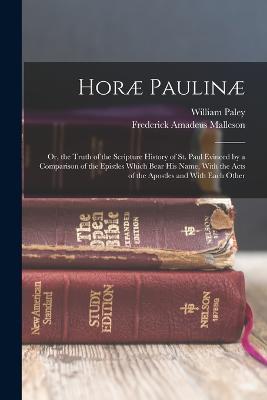 Horae Paulinae: Or, the Truth of the Scripture History of St. Paul Evinced by a Comparison of the Epistles Which Bear His Name, With the Acts of the Apostles and With Each Other - William Paley,Frederick Amadeus Malleson - cover