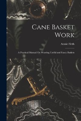 Cane Basket Work: A Practical Manual On Weaving Useful and Fancy Baskets - Annie Firth - cover