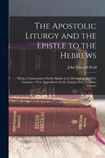 The Apostolic Liturgy and the Epistle to the Hebrews: Being a Commentary On the Epistle in Its Relation to the Holy Eucharist: With Appendices On the Liturgy of the Primitive Church