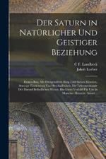 Der Saturn in Naturlicher Und Geistiger Beziehung: Dessen Bau, Mit Dreigeteiltem Ring Und Sieben Monden, Sonstige Einrichtung Und Beschaffenheit; Die Lebenszustande Der Darauf Befindlichen Wesen. Ein Gutes Vorbild Fur Uns in Mancher Hinsicht. Ausser...