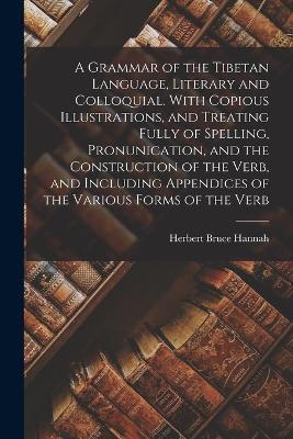 A Grammar of the Tibetan Language, Literary and Colloquial. With Copious Illustrations, and Treating Fully of Spelling, Pronunication, and the Construction of the Verb, and Including Appendices of the Various Forms of the Verb - Herbert Bruce Hannah - cover