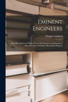 Eminent Engineers: Brief Biographies of Thirty-Two of the Inventors and Engineers Who Did Most to Further Mechanical Progress - Dwight Goddard - cover