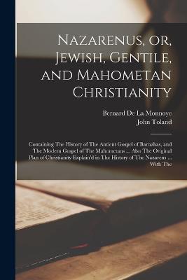 Nazarenus, or, Jewish, Gentile, and Mahometan Christianity: Containing The History of The Antient Gospel of Barnabas, and The Modern Gospel of The Mahometans ... Also The Original Plan of Christianity Explain'd in The History of The Nazarens ... With The - John Toland,Bernard De La Monnoye - cover