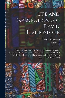 Life and Explorations of David Livingstone: The Great Missionary Explorer, in The Interior of Africa, Comprising all his Extensive Travels and Discoveries as Detailed in his Diary, Reports and Letters, and Including his Famous Last Journals, With a Facsi - David Livingstone,Henry M 1841-1904 Stanley - cover