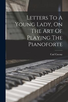 Letters To A Young Lady, On The Art Of Playing The Pianoforte - Carl Czerny - cover