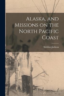 Alaska, and Missions on the North Pacific Coast - Sheldon Jackson - cover